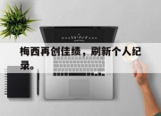 IM电竞欧洲杯-梅西再创佳绩，刷新个人纪录。