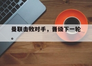 中国电子竞技游戏综合-曼联击败对手，晋级下一轮。