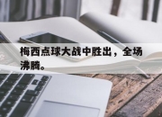 IM电竞娱乐平台-梅西点球大战中胜出，全场沸腾。