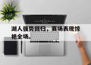 IM电竞娱乐平台-湖人强势回归，赛场表现惊艳全场。