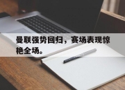 IM电竞娱乐平台-曼联强势回归，赛场表现惊艳全场。