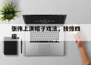 中国电子竞技游戏综合-张伟上演帽子戏法，技惊四座。