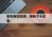 IM电竞欧洲杯-张伟再创佳绩，刷新个人纪录。