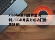 IM电竞欧洲杯-Xiaohu赛前跳舞遭讽刺，LGD用实力成功打脸质疑者！
