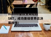 IM电竞欧洲杯-Xiaohu鏖战五局险胜SKT，成功晋级世界总决赛四强！