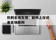中国电子竞技游戏综合-热刺主场告捷：新帅上任迎来首场胜利