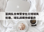 IM电竞欧洲杯-篮网队主帅赞誉杜兰特球风优雅，球队战绩持续攀升