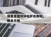 IM电竞娱乐平台-格鲁吉亚对决哈萨克斯坦，胜负不明
