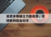 中国电子竞技游戏综合-伯恩茅斯骑士力挽局势，逆转胜利阻击对手