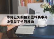 IM电竞娱乐平台-等待已久的精彩篮球赛事再次引发了热烈反响