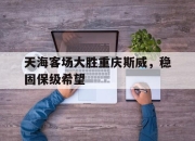 IM电竞娱乐平台-天海客场大胜重庆斯威，稳固保级希望