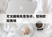 IM电竞娱乐平台-尤文图斯失意告终，暂别欧冠赛场