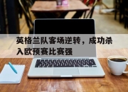 IM电竞娱乐平台-英格兰队客场逆转，成功杀入欧预赛比赛强