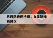 IM电竞娱乐平台-巴西队表现抢眼，女足锦标赛热议