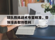IM电竞娱乐平台-球队教练战术布置精准，带领球员取得胜利