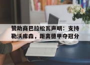 IM电竞欧洲杯-赞助商巴拉松瓦声明：支持勒沃库森，距离德甲夺冠分
