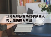 IM电竞娱乐平台-江苏足球队客场战平陕西人和，保级压力不减