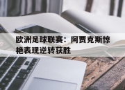 IM电竞欧洲杯-欧洲足球联赛：阿贾克斯惊艳表现逆转获胜