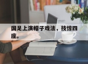 IM电竞娱乐平台-国足上演帽子戏法，技惊四座。