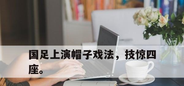 IM电竞娱乐平台-国足上演帽子戏法，技惊四座。