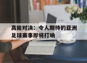 IM电竞欧洲杯-高能对决：令人期待的亚洲足球赛事即将打响