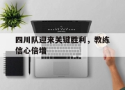 中国电子竞技游戏综合-四川队迎来关键胜利，教练信心倍增