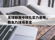 IM电竞娱乐平台-足球联赛中球队实力悬殊，胜负乃球场事宜