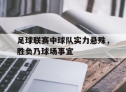 IM电竞娱乐平台-足球联赛中球队实力悬殊，胜负乃球场事宜