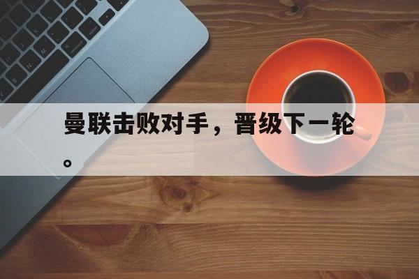 曼联击败对手，晋级下一轮。