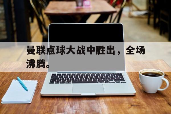 曼联点球大战中胜出，全场沸腾。