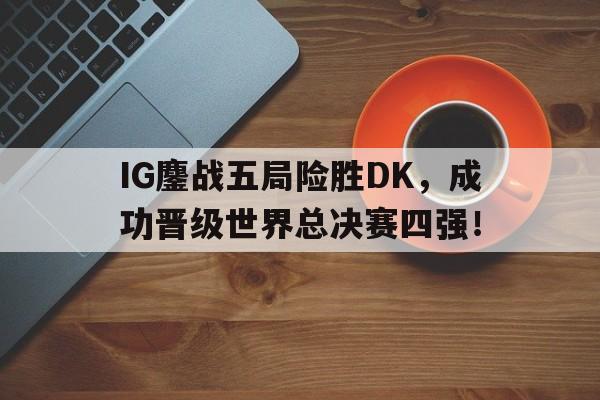 IG鏖战五局险胜DK，成功晋级世界总决赛四强！