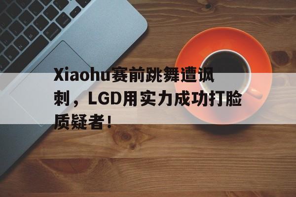 Xiaohu赛前跳舞遭讽刺，LGD用实力成功打脸质疑者！