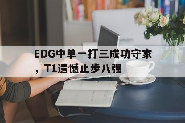 EDG中单一打三成功守家，T1遗憾止步八强