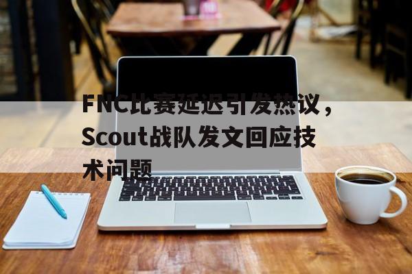 FNC比赛延迟引发热议，Scout战队发文回应技术问题