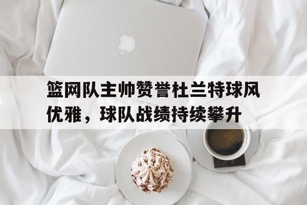 篮网队主帅赞誉杜兰特球风优雅，球队战绩持续攀升