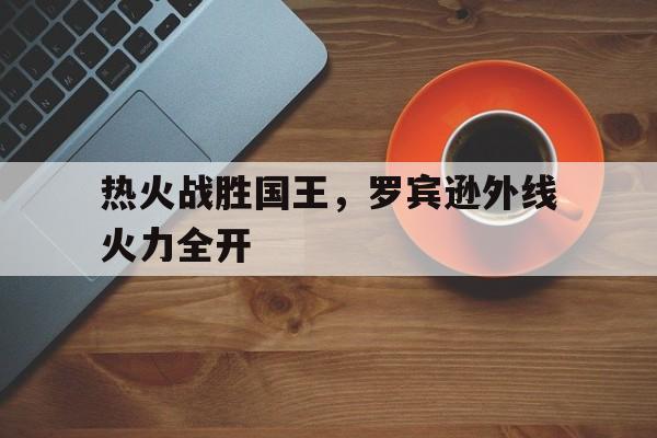 热火战胜国王，罗宾逊外线火力全开