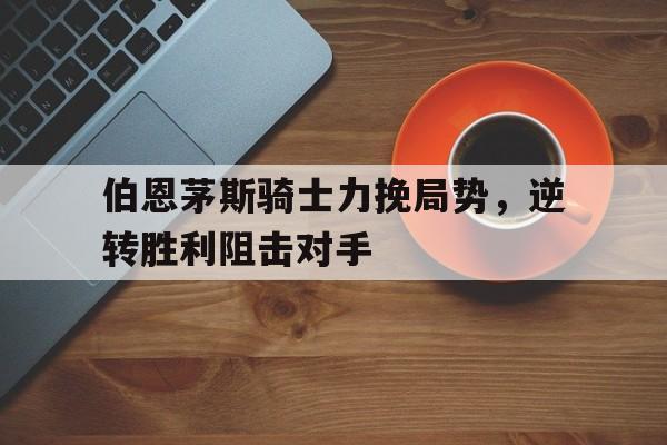 伯恩茅斯骑士力挽局势，逆转胜利阻击对手