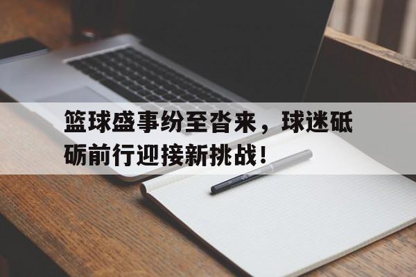 篮球盛事纷至沓来，球迷砥砺前行迎接新挑战！