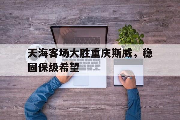 天海客场大胜重庆斯威，稳固保级希望