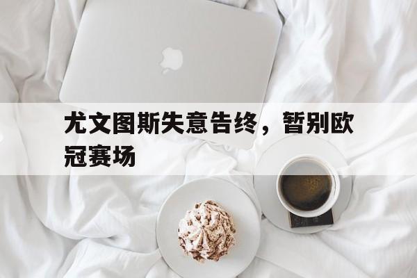 尤文图斯失意告终，暂别欧冠赛场