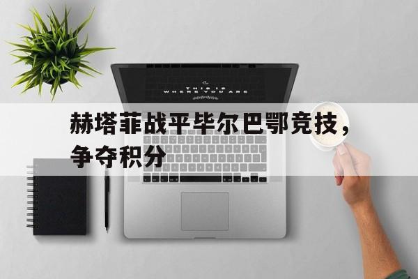 赫塔菲战平毕尔巴鄂竞技，争夺积分