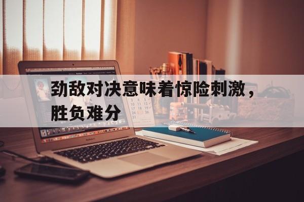 劲敌对决意味着惊险刺激，胜负难分