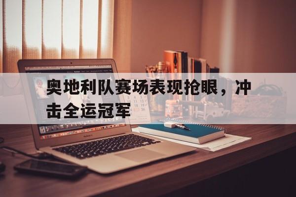奥地利队赛场表现抢眼，冲击全运冠军