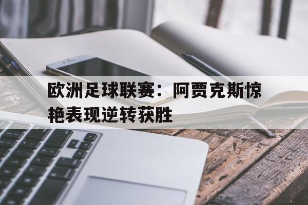 欧洲足球联赛：阿贾克斯惊艳表现逆转获胜