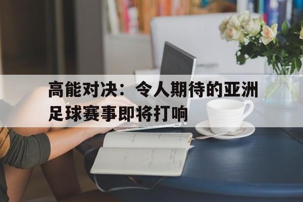 高能对决：令人期待的亚洲足球赛事即将打响